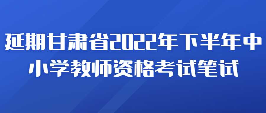 關(guān)于延期組織甘肅省2022年下半年中小學(xué)教師資格考試筆試的公告